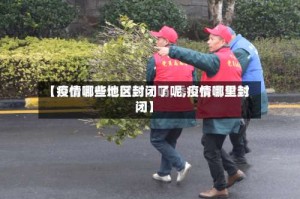 【疫情哪些地区封闭了呢,疫情哪里封闭】