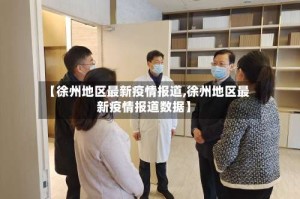 【徐州地区最新疫情报道,徐州地区最新疫情报道数据】