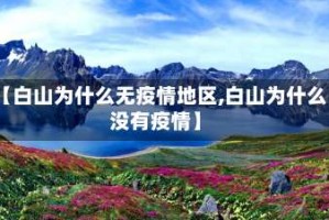 【白山为什么无疫情地区,白山为什么没有疫情】