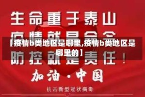 【疫情b类地区是哪里,疫情b类地区是哪里的】