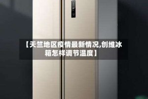 【天竺地区疫情最新情况,创维冰箱怎样调节温度】