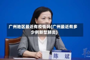 广州地区最近有疫情吗(广州最近有多少例新型肺炎)