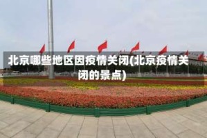北京哪些地区因疫情关闭(北京疫情关闭的景点)