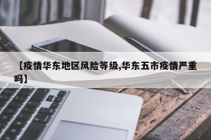 【疫情华东地区风险等级,华东五市疫情严重吗】