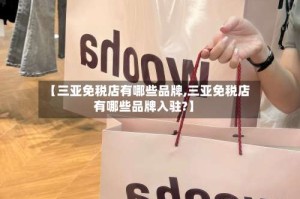 【三亚免税店有哪些品牌,三亚免税店有哪些品牌入驻?】