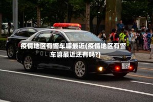 疫情地区有警车嘛最近(疫情地区有警车嘛最近还有吗?)