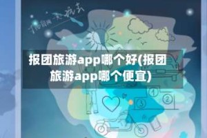 报团旅游app哪个好(报团旅游app哪个便宜)
