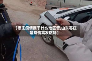 【枣庄疫情属于什么地区管,山东枣庄是疫情高发区吗】