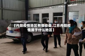 【丹阳疫情地区有哪些县,江苏丹阳疫情属于什么地区】