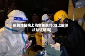 疫情地区晚上能做核酸吗(晚上能做核酸证明吗)