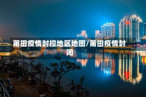 莆田疫情封控地区地图/莆田疫情封闭