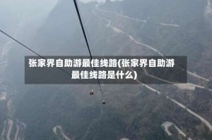 张家界自助游最佳线路(张家界自助游最佳线路是什么)