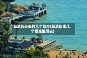 鼓浪屿必去的几个地方(鼓浪屿哪几个景点值得去)