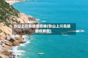 台山上川岛旅游攻略(台山上川岛旅游攻略图)