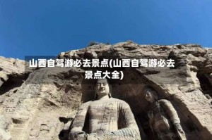 山西自驾游必去景点(山西自驾游必去景点大全)