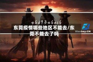 东莞疫情哪些地区不能去/东莞不能去了吗