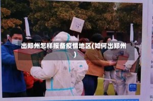 出郑州怎样报备疫情地区(如何出郑州)
