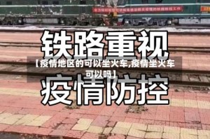 【疫情地区的可以坐火车,疫情坐火车可以吗】