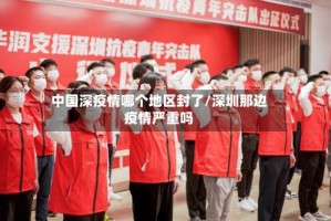 中国深疫情哪个地区封了/深圳那边疫情严重吗