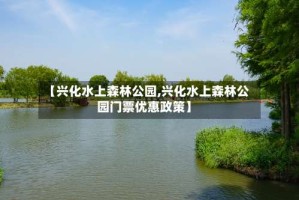 【兴化水上森林公园,兴化水上森林公园门票优惠政策】