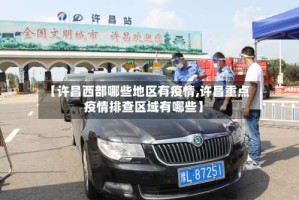 【许昌西部哪些地区有疫情,许昌重点疫情排查区域有哪些】