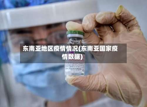 东南亚地区疫情情况(东南亚国家疫情数据)-第1张图片