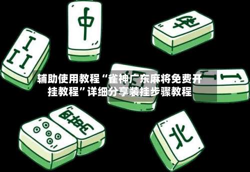 辅助使用教程“雀神广东麻将免费开挂教程	”详细分享装挂步骤教程-第2张图片