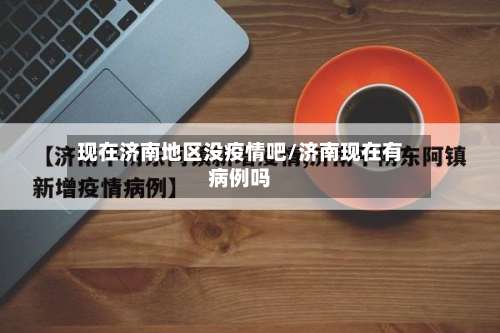 现在济南地区没疫情吧/济南现在有病例吗-第1张图片