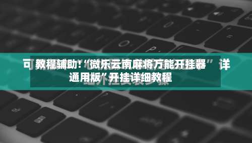教程辅助!“微乐云南麻将万能开挂器通用版	”开挂详细教程-第1张图片