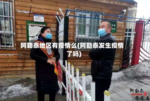 阿勒泰地区有疫情么(阿勒泰发生疫情了吗)-第3张图片