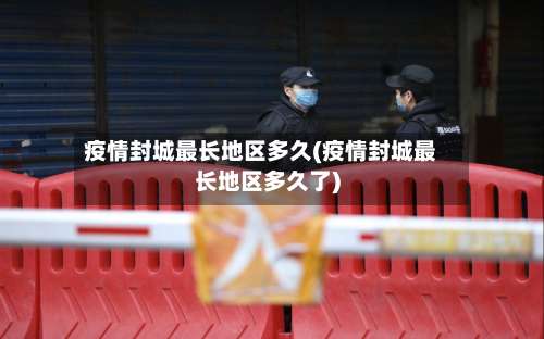 疫情封城最长地区多久(疫情封城最长地区多久了)-第1张图片