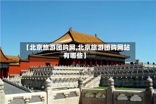 【北京旅游团购网,北京旅游团购网站有哪些】-第1张图片