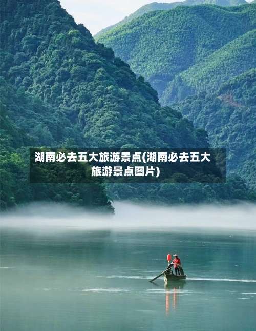 湖南必去五大旅游景点(湖南必去五大旅游景点图片)-第1张图片
