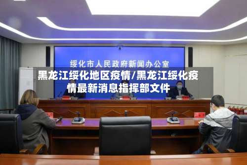 黑龙江绥化地区疫情/黑龙江绥化疫情最新消息指挥部文件-第1张图片
