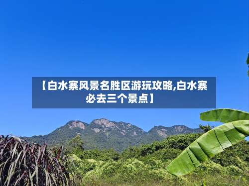 【白水寨风景名胜区游玩攻略,白水寨必去三个景点】-第1张图片