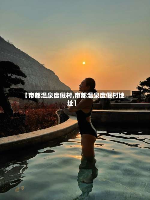 【帝都温泉度假村,帝都温泉度假村地址】-第1张图片