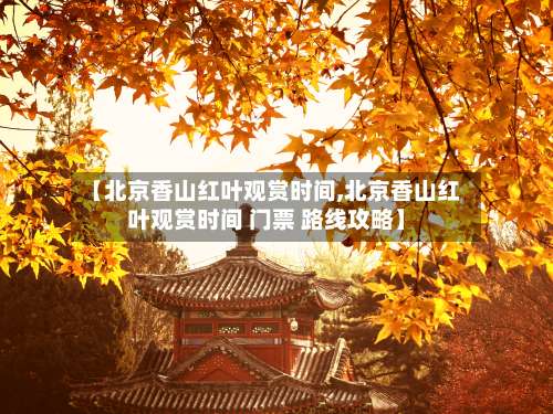【北京香山红叶观赏时间,北京香山红叶观赏时间 门票 路线攻略】-第2张图片