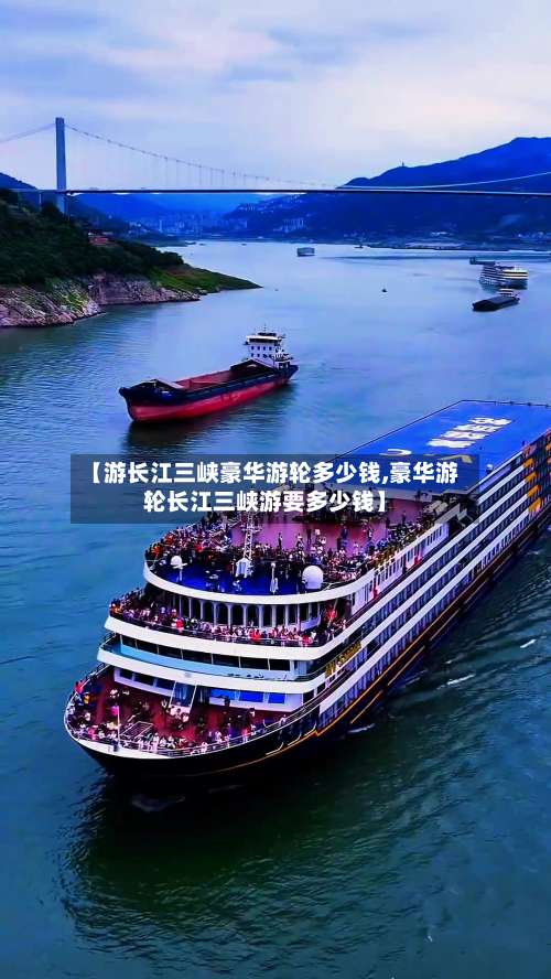 【游长江三峡豪华游轮多少钱,豪华游轮长江三峡游要多少钱】-第2张图片