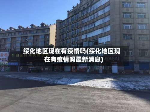 绥化地区现在有疫情吗(绥化地区现在有疫情吗最新消息)-第2张图片