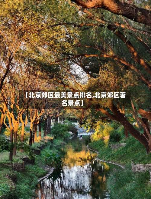 【北京郊区最美景点排名,北京郊区著名景点】-第2张图片