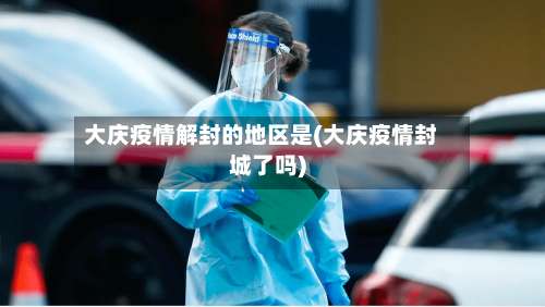 大庆疫情解封的地区是(大庆疫情封城了吗)-第1张图片