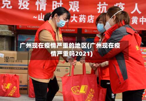 广州现在疫情严重的地区(广州现在疫情严重吗2021)-第2张图片