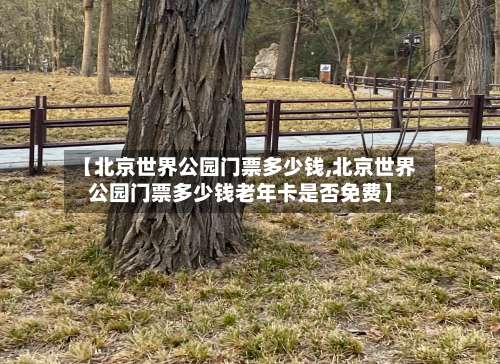 【北京世界公园门票多少钱,北京世界公园门票多少钱老年卡是否免费】-第2张图片