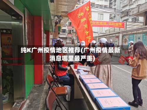 纯K广州疫情地区推荐(广州疫情最新消息哪里最严重)-第3张图片