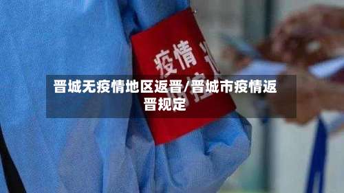 晋城无疫情地区返晋/晋城市疫情返晋规定-第3张图片