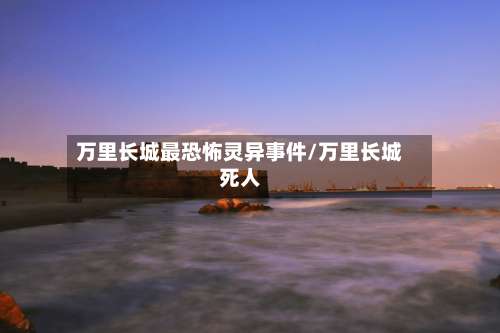 万里长城最恐怖灵异事件/万里长城死人-第3张图片