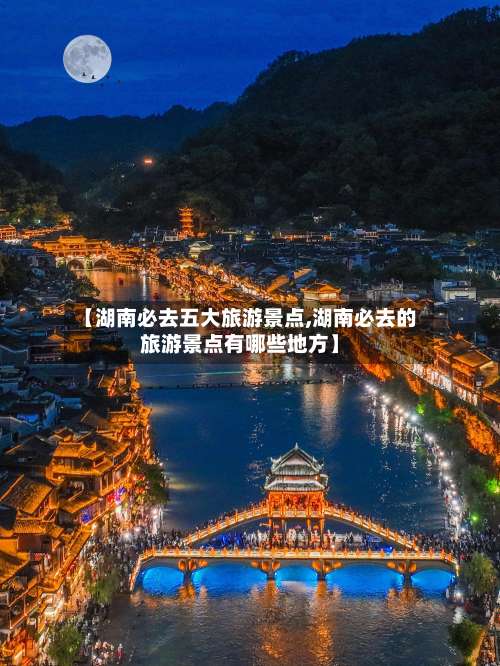 【湖南必去五大旅游景点,湖南必去的旅游景点有哪些地方】-第1张图片