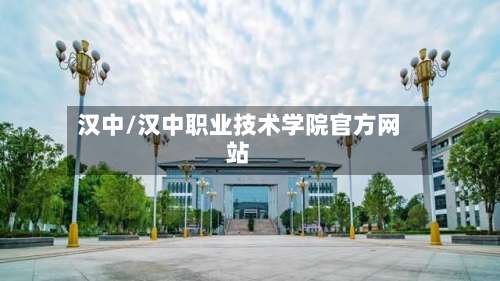 汉中/汉中职业技术学院官方网站-第3张图片