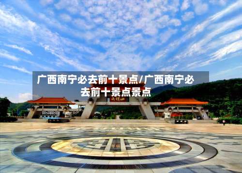 广西南宁必去前十景点/广西南宁必去前十景点景点-第3张图片