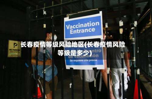 长春疫情等级风险地区(长春疫情风险等级是多少)-第2张图片